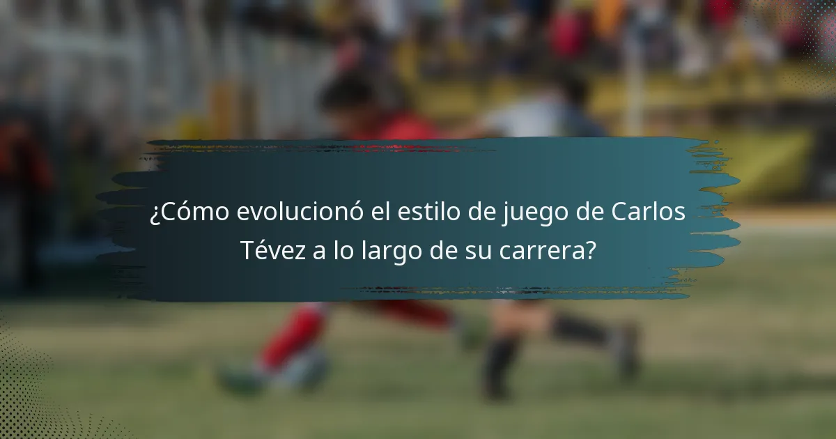 ¿Cómo evolucionó el estilo de juego de Carlos Tévez a lo largo de su carrera?