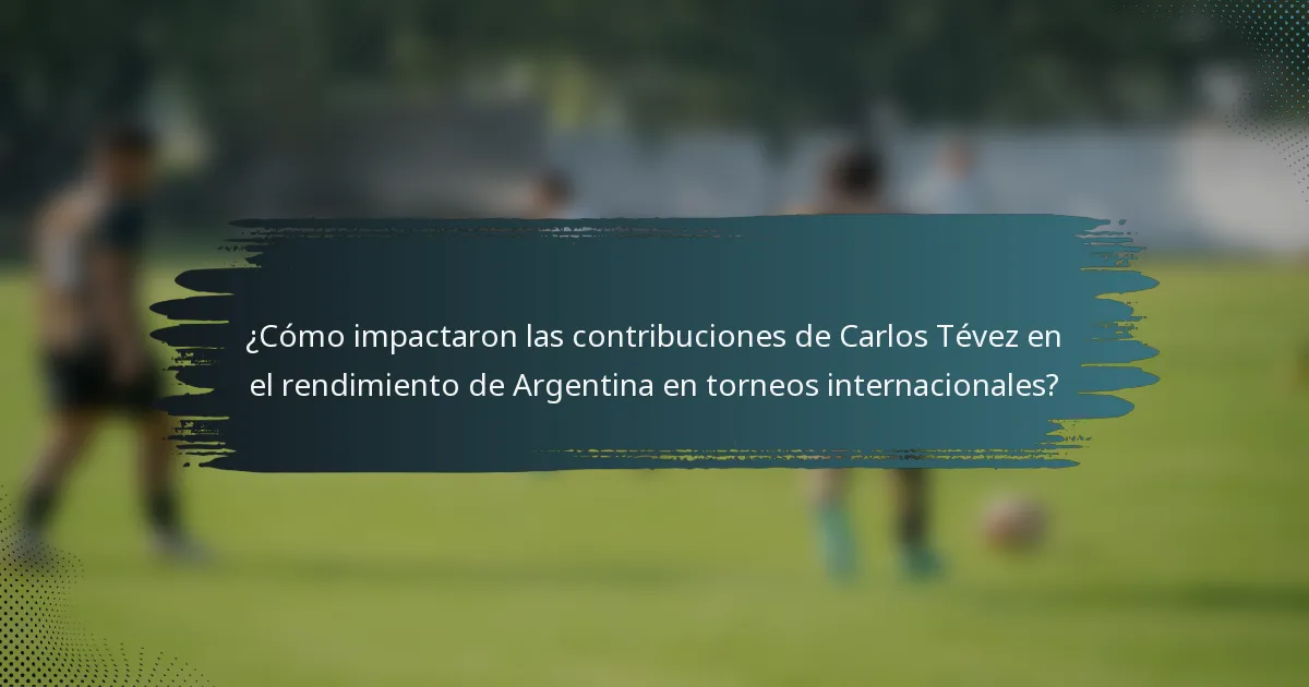 ¿Cómo impactaron las contribuciones de Carlos Tévez en el rendimiento de Argentina en torneos internacionales?