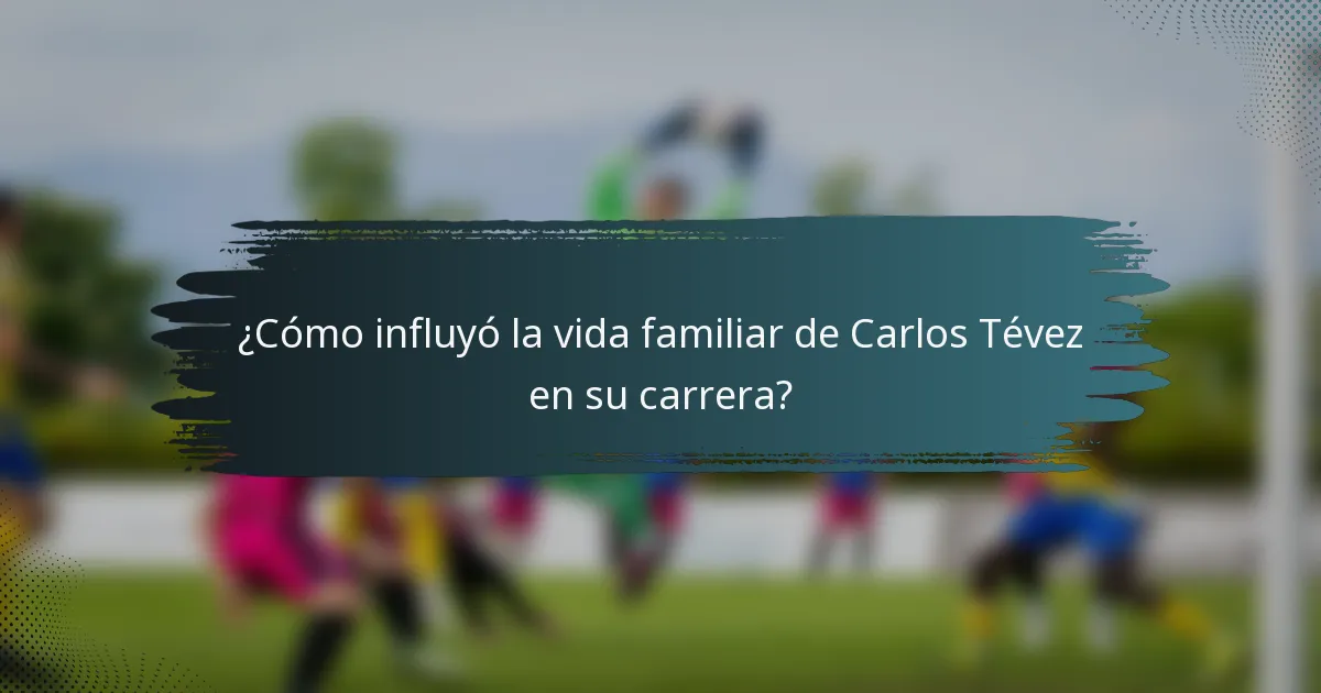¿Cómo influyó la vida familiar de Carlos Tévez en su carrera?