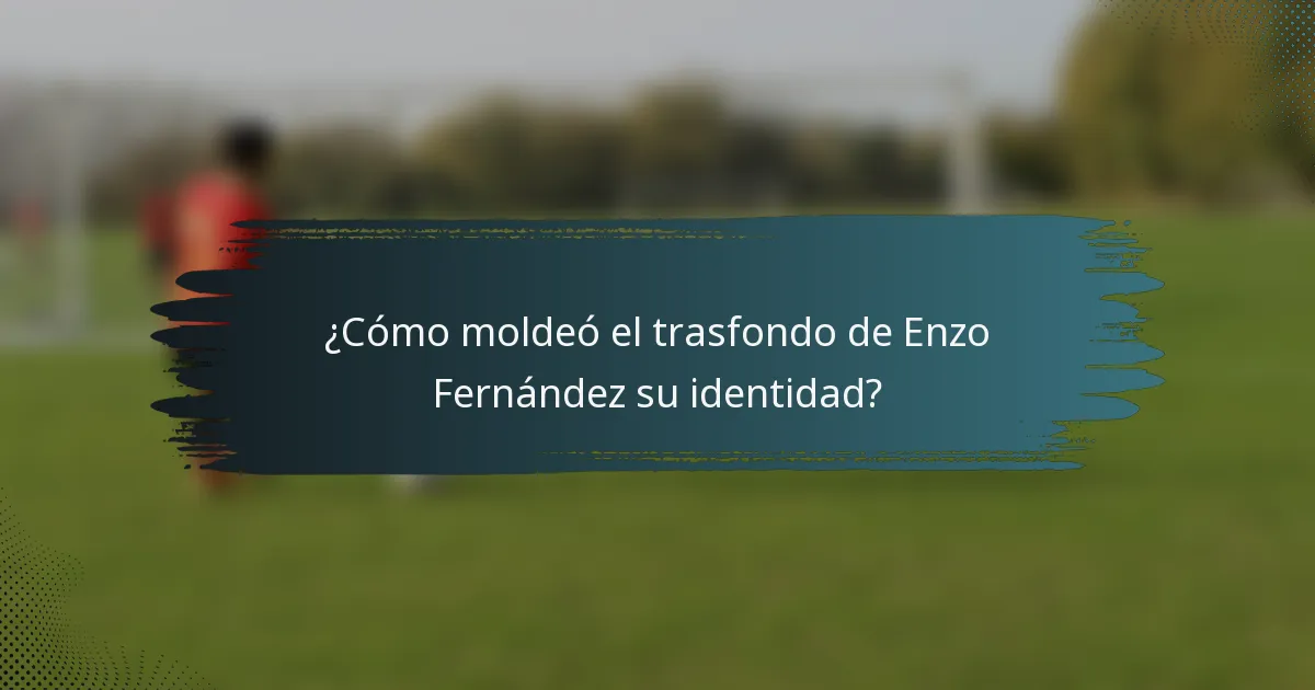 ¿Cómo moldeó el trasfondo de Enzo Fernández su identidad?