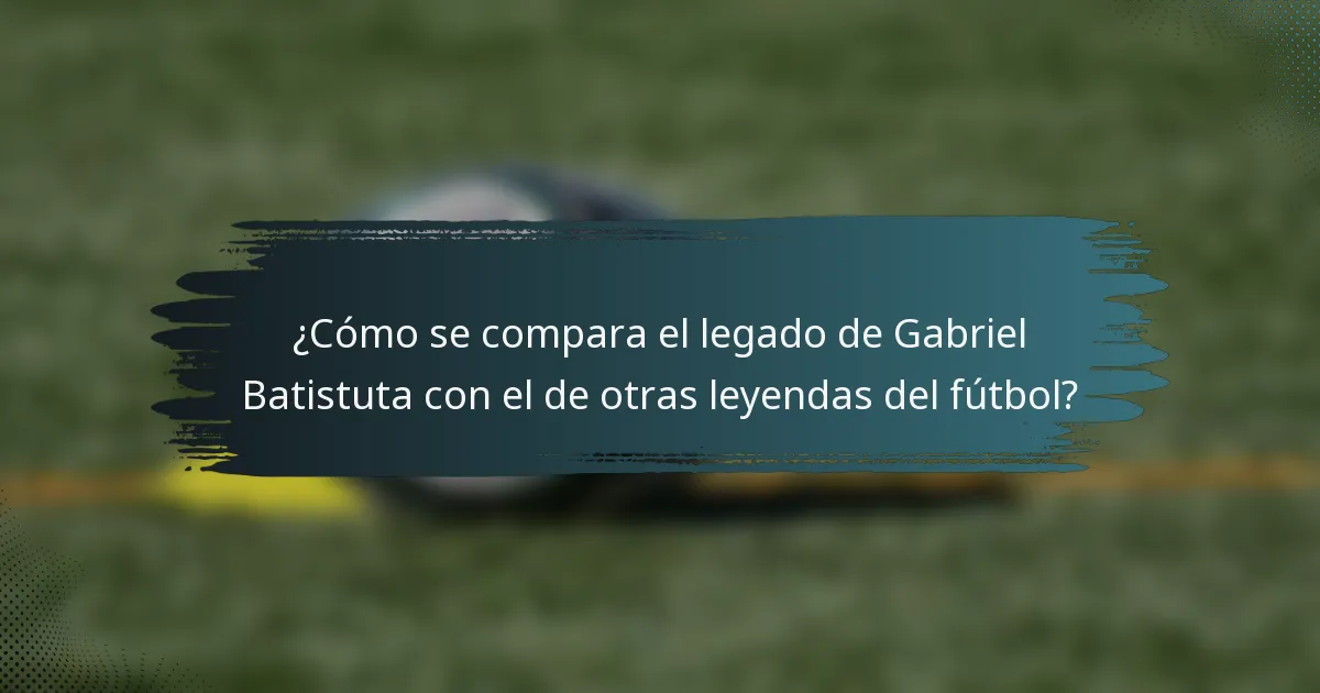 ¿Cómo se compara el legado de Gabriel Batistuta con el de otras leyendas del fútbol?