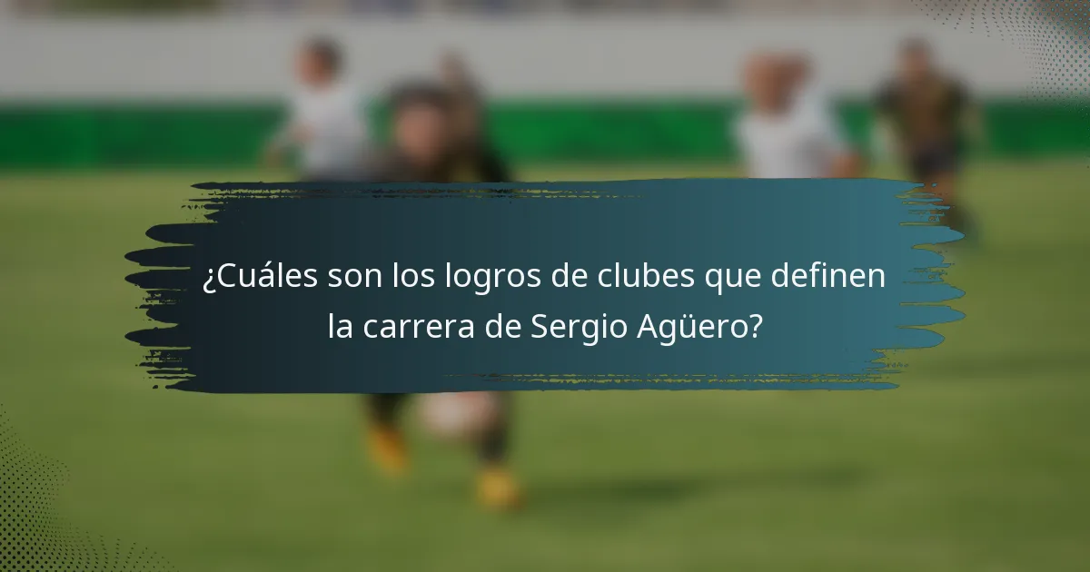 ¿Cuáles son los logros de clubes que definen la carrera de Sergio Agüero?