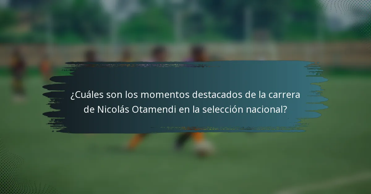 ¿Cuáles son los momentos destacados de la carrera de Nicolás Otamendi en la selección nacional?