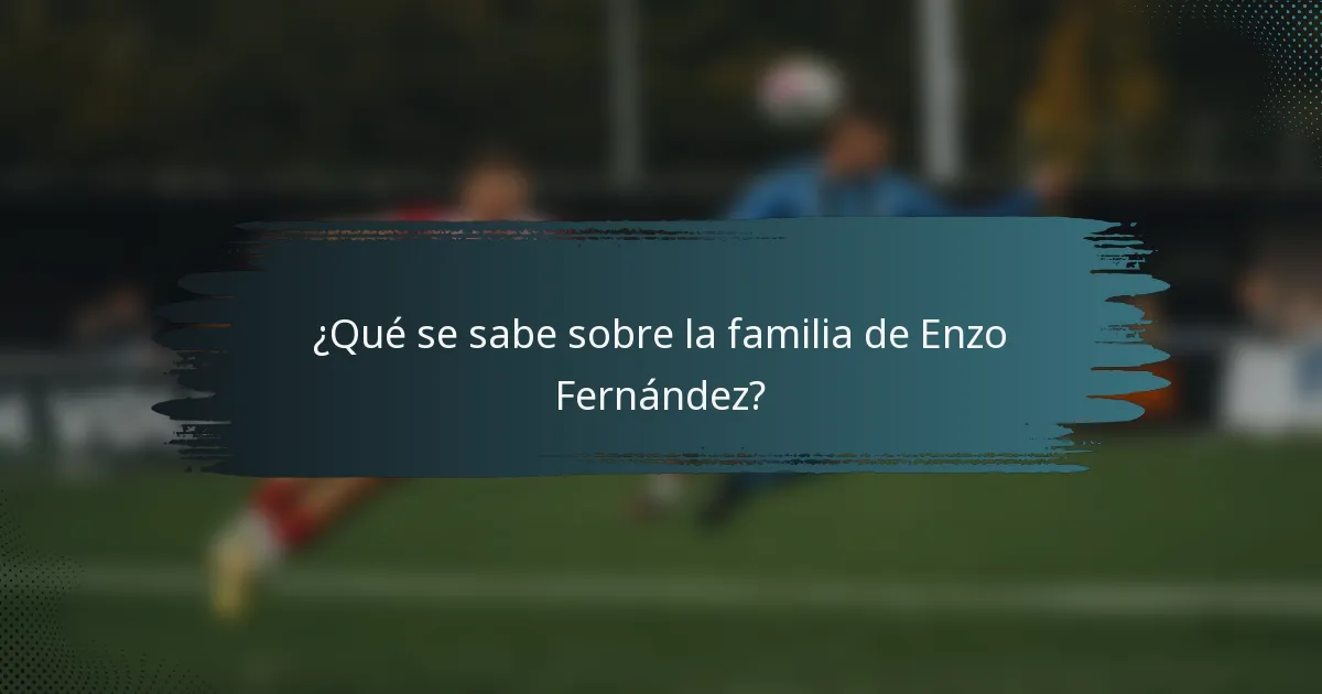 ¿Qué se sabe sobre la familia de Enzo Fernández?